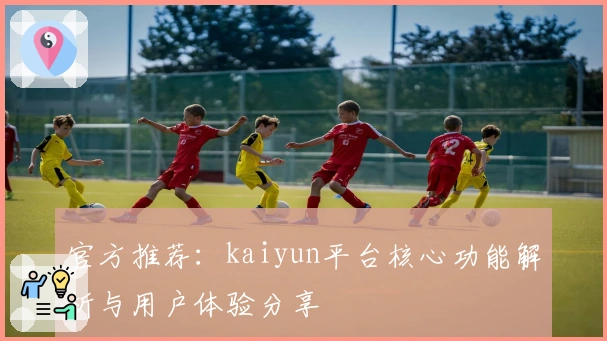 官方推荐：kaiyun平台核心功能解析与用户体验分享