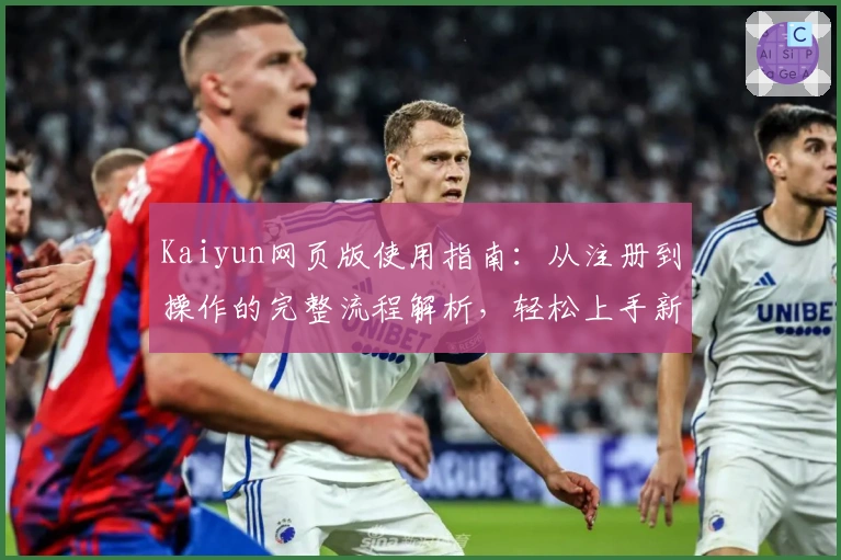 Kaiyun网页版使用指南：从注册到操作的完整流程解析，轻松上手新手必备教程