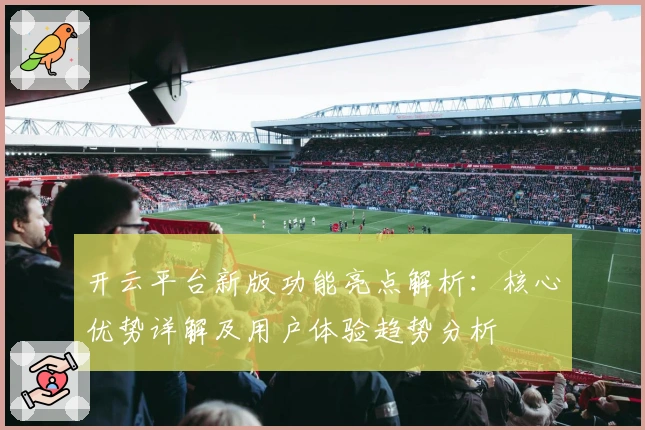 开云平台新版功能亮点解析：核心优势详解及用户体验趋势分析