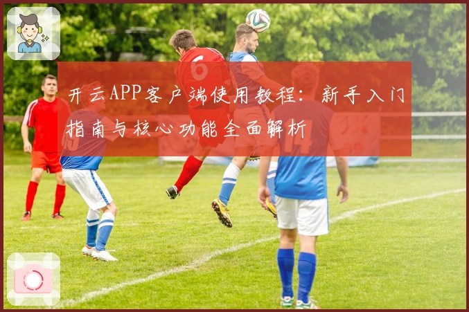 开云APP客户端使用教程：新手入门指南与核心功能全面解析
