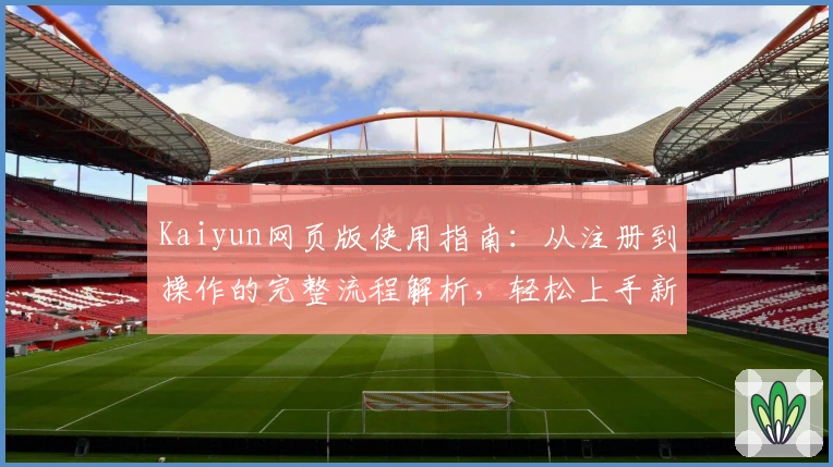 Kaiyun网页版使用指南：从注册到操作的完整流程解析，轻松上手新手必备教程