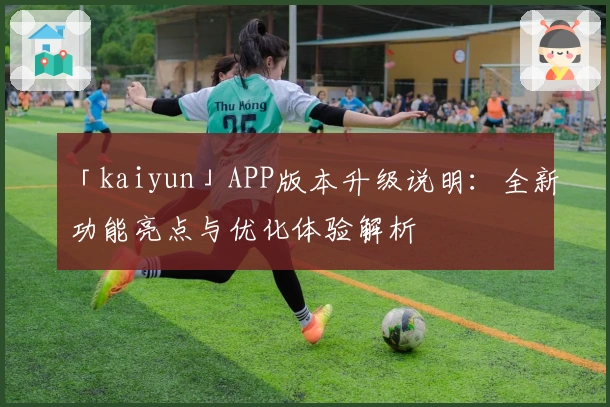 「kaiyun」APP版本升级说明：全新功能亮点与优化体验解析
