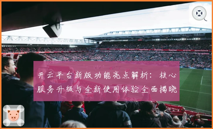 开云平台新版功能亮点解析：核心服务升级与全新使用体验全面揭晓