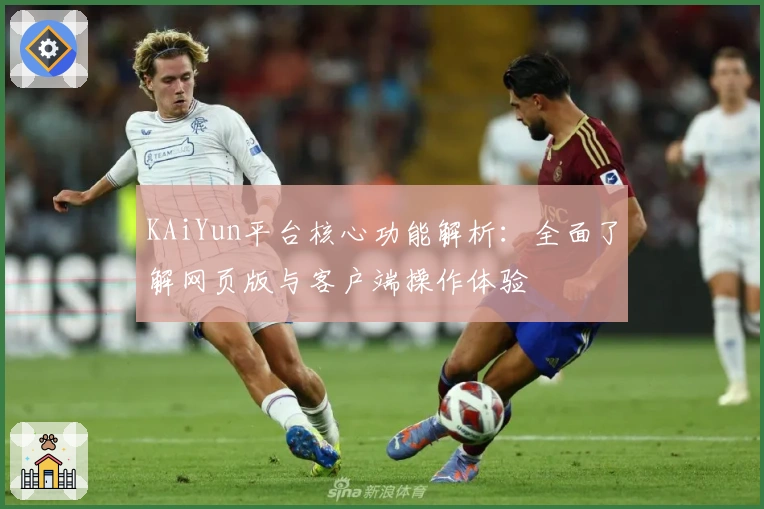 KAiYun平台核心功能解析：全面了解网页版与客户端操作体验