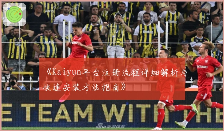 《Kaiyun平台注册流程详细解析与快速安装方法指南》