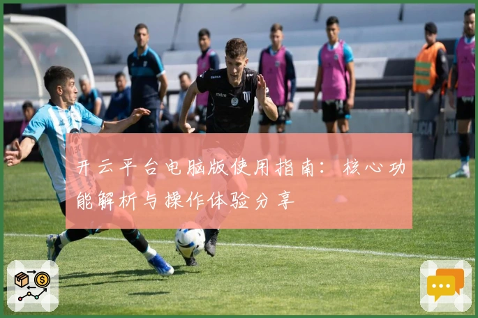 开云平台电脑版使用指南：核心功能解析与操作体验分享