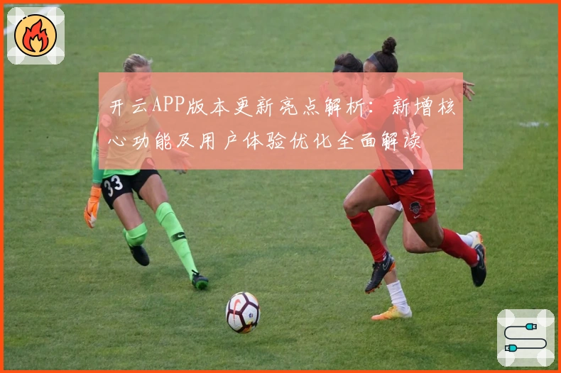 开云APP版本更新亮点解析：新增核心功能及用户体验优化全面解读
