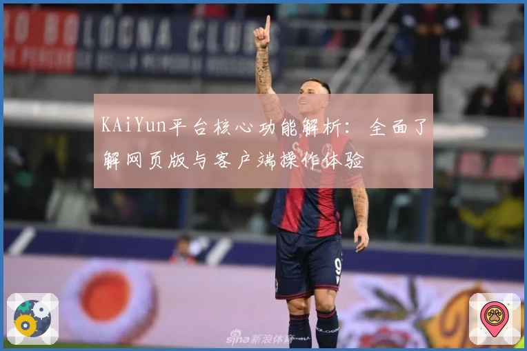 KAiYun平台核心功能解析：全面了解网页版与客户端操作体验