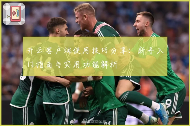 开云客户端使用技巧分享：新手入门指南与实用功能解析