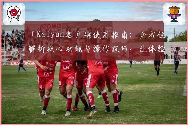 「Kaiyun客户端使用指南：全方位解析核心功能与操作技巧，让体验更流畅」