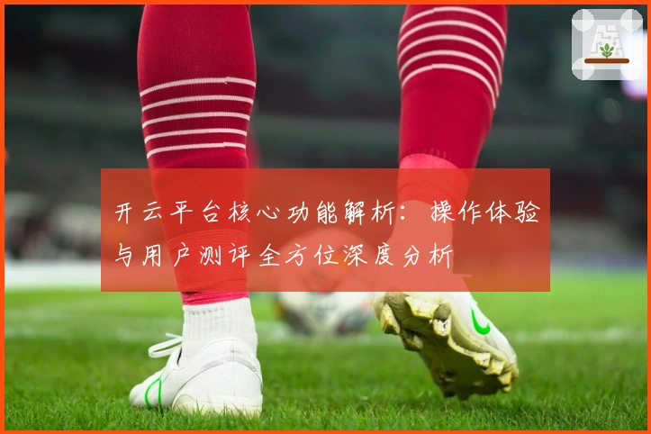 开云平台核心功能解析：操作体验与用户测评全方位深度分析