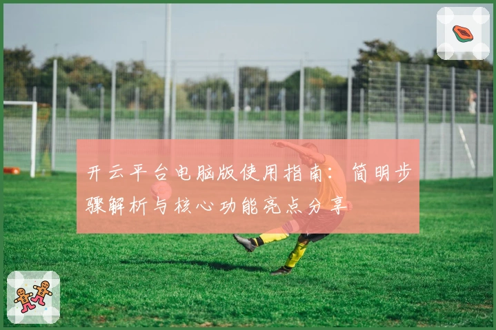 开云平台电脑版使用指南：简明步骤解析与核心功能亮点分享