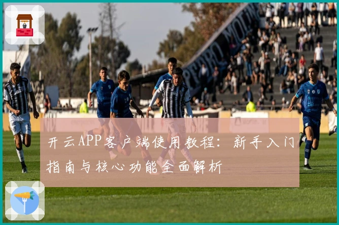 开云APP客户端使用教程：新手入门指南与核心功能全面解析