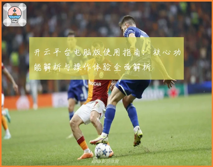 开云平台电脑版使用指南：核心功能解析与操作体验全面解析