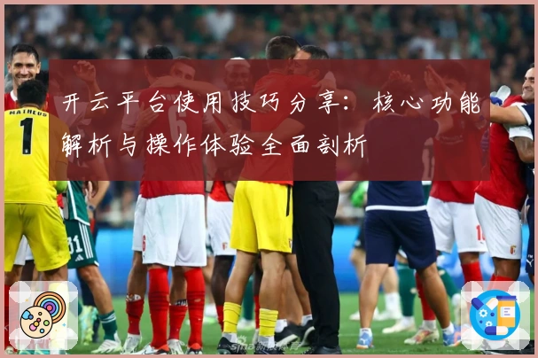 开云平台使用技巧分享：核心功能解析与操作体验全面剖析