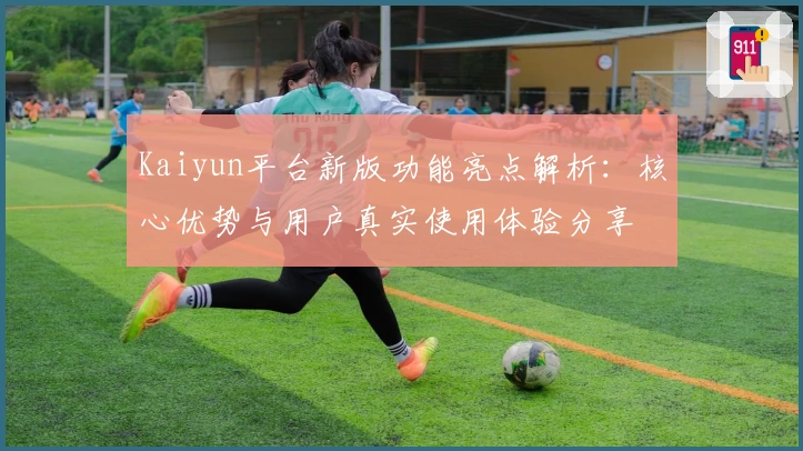 Kaiyun平台新版功能亮点解析：核心优势与用户真实使用体验分享