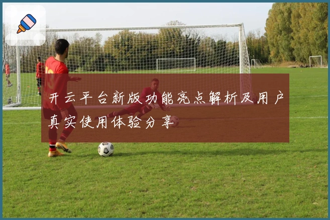 开云平台新版功能亮点解析及用户真实使用体验分享