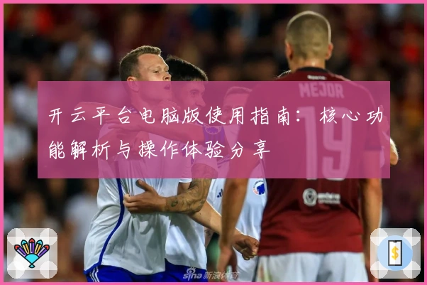 开云平台电脑版使用指南：核心功能解析与操作体验分享