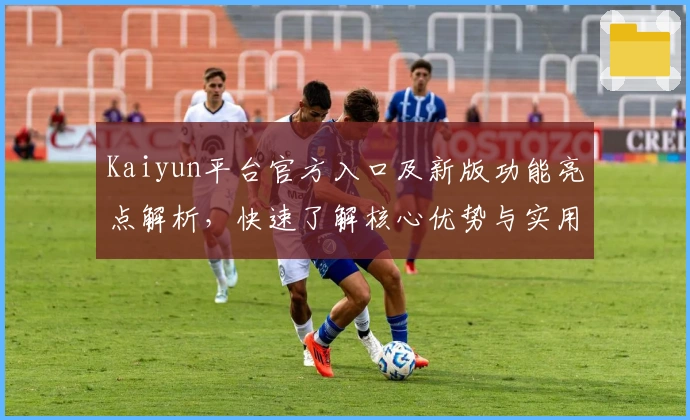 Kaiyun平台官方入口及新版功能亮点解析，快速了解核心优势与实用技巧！