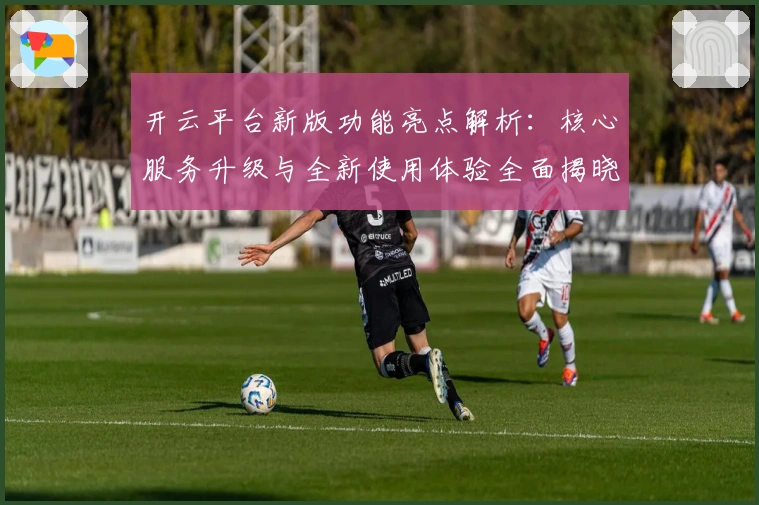开云平台新版功能亮点解析：核心服务升级与全新使用体验全面揭晓