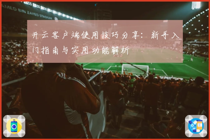 开云客户端使用技巧分享：新手入门指南与实用功能解析