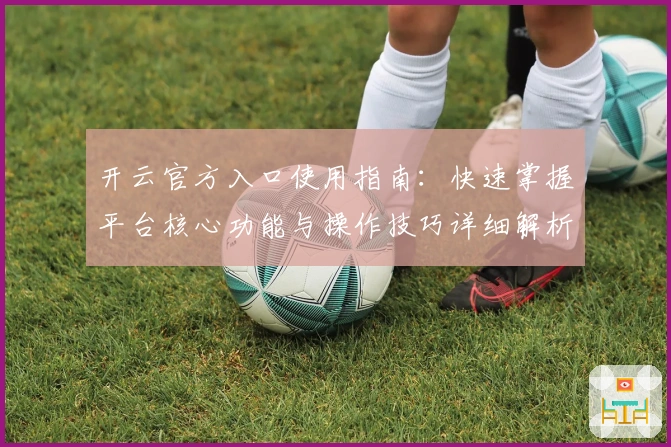 开云官方入口使用指南：快速掌握平台核心功能与操作技巧详细解析