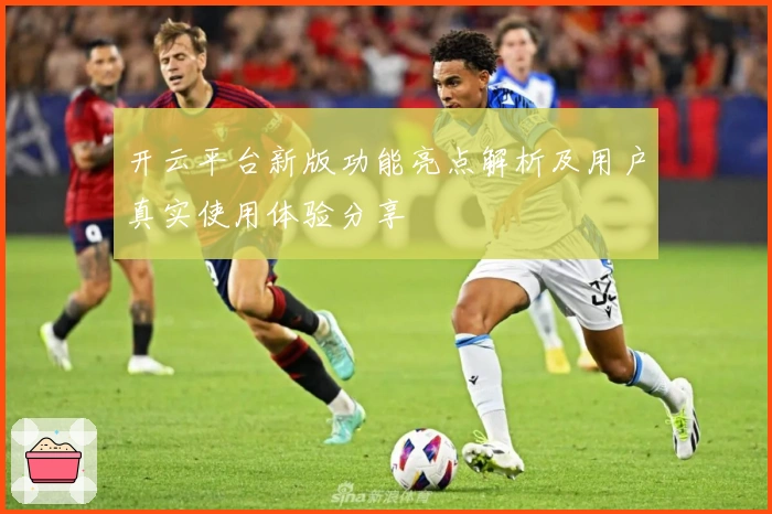 开云平台新版功能亮点解析及用户真实使用体验分享