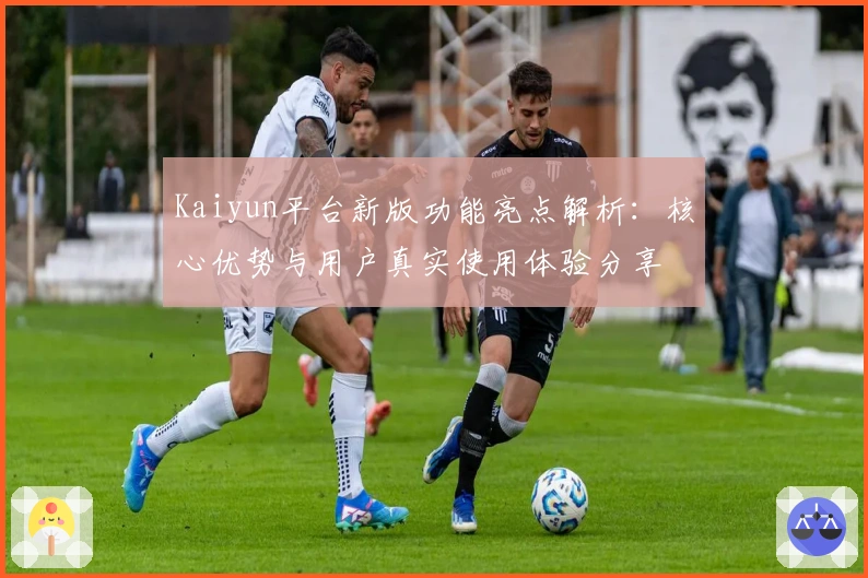 Kaiyun平台新版功能亮点解析：核心优势与用户真实使用体验分享
