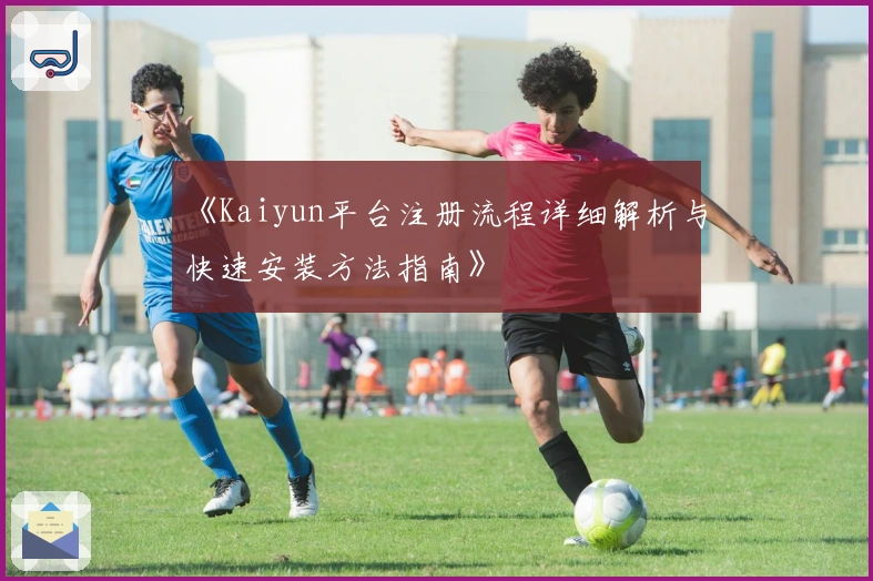 《Kaiyun平台注册流程详细解析与快速安装方法指南》