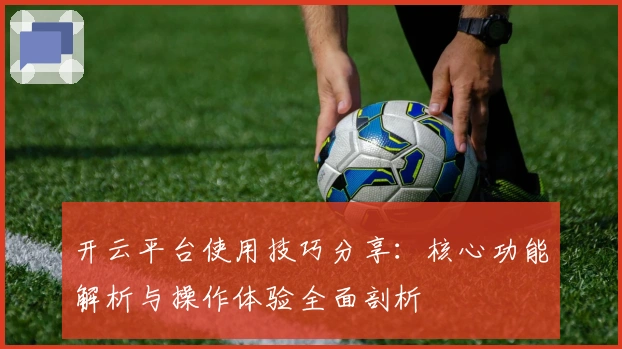 开云平台使用技巧分享：核心功能解析与操作体验全面剖析