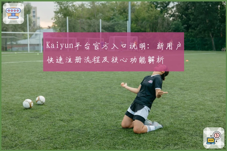 Kaiyun平台官方入口说明：新用户快速注册流程及核心功能解析